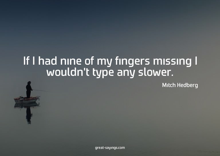 If I had nine of my fingers missing I wouldn't type any