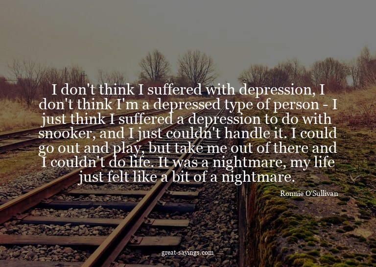 I don't think I suffered with depression, I don't think