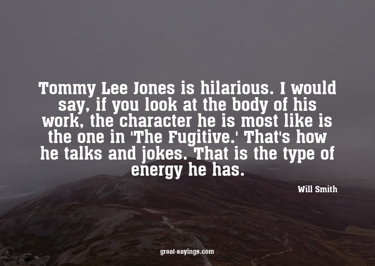 Tommy Lee Jones is hilarious. I would say, if you look