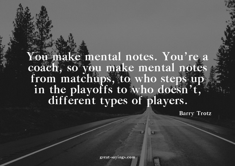 You make mental notes. You're a coach, so you make ment