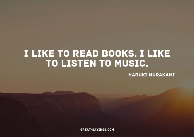 I like to read books. I like to listen to music.

