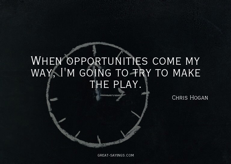 When opportunities come my way, I'm going to try to mak