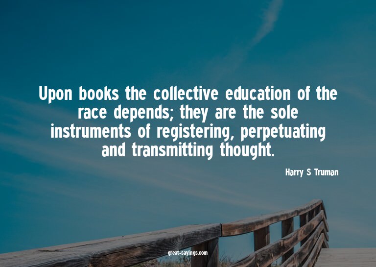 Upon books the collective education of the race depends