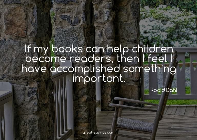 If my books can help children become readers, then I fe