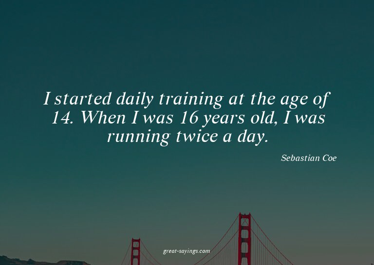 I started daily training at the age of 14. When I was 1