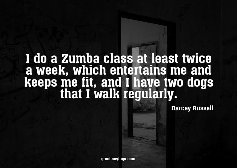I do a Zumba class at least twice a week, which enterta