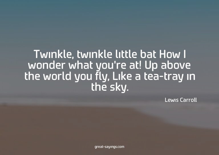 Twinkle, twinkle little bat How I wonder what you're at
