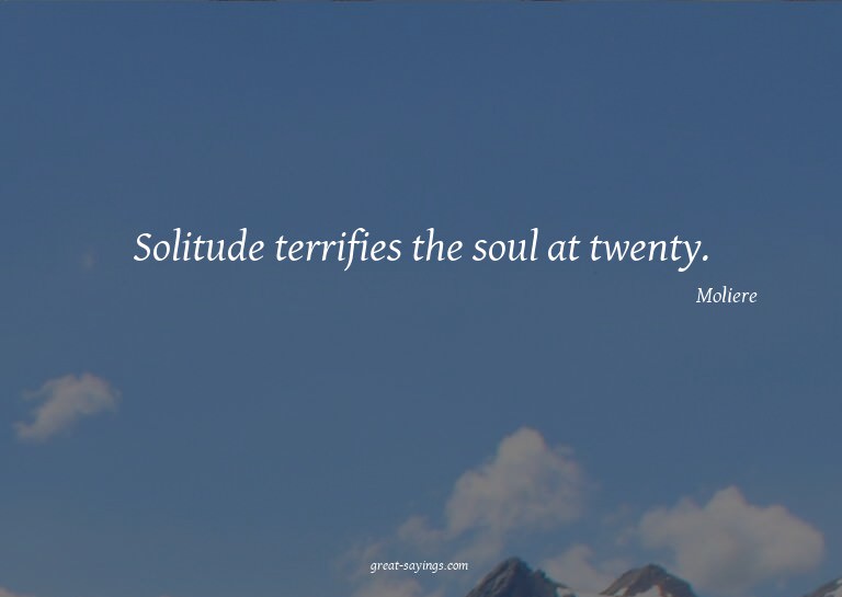 Solitude terrifies the soul at twenty.


