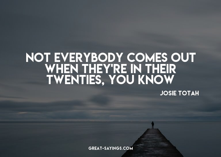 Not everybody comes out when they're in their twenties,