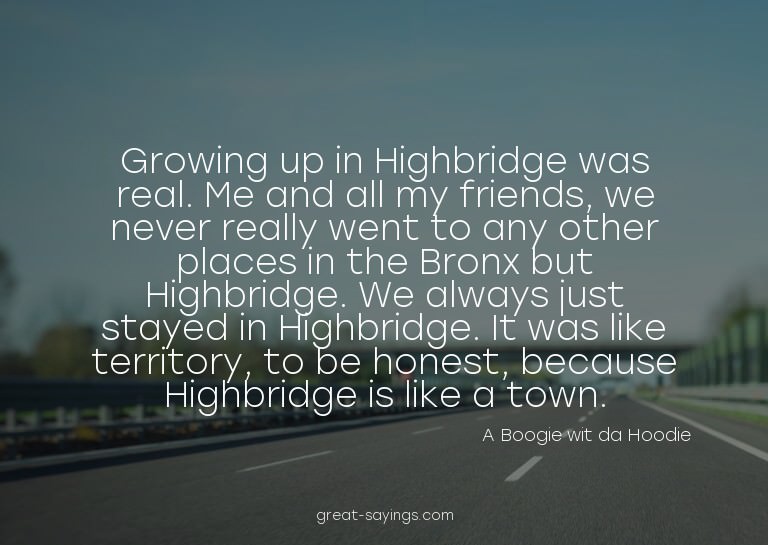 Growing up in Highbridge was real. Me and all my friend