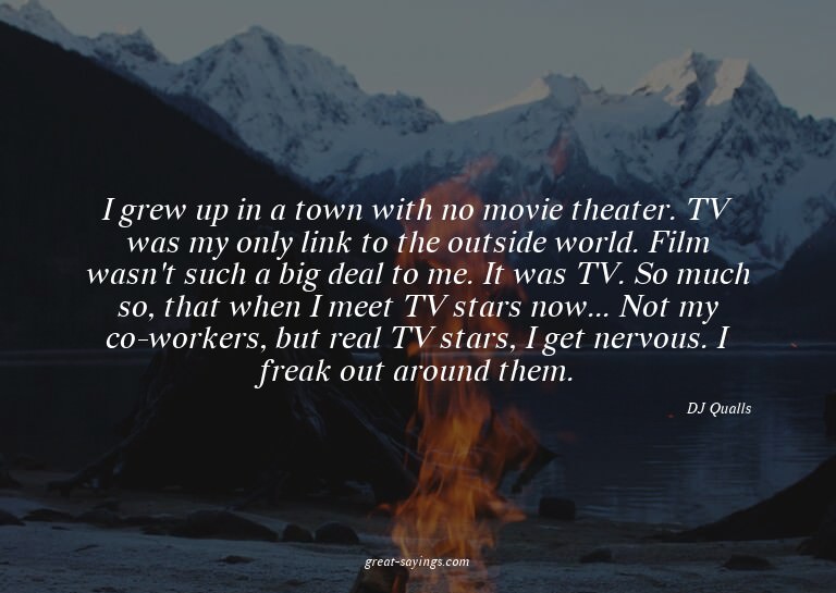 I grew up in a town with no movie theater. TV was my on