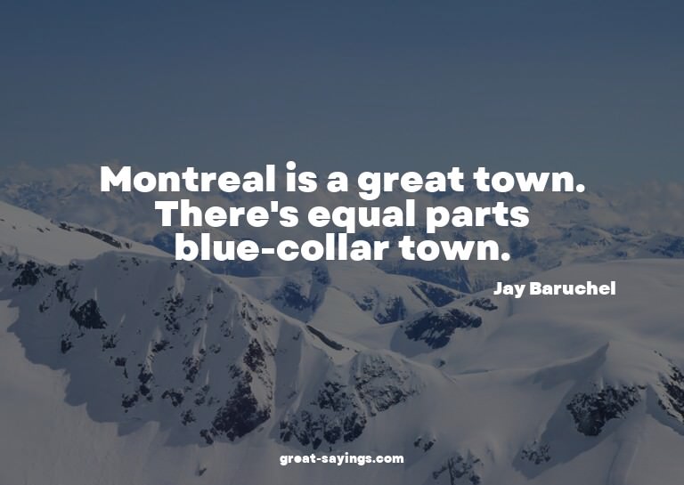 Montreal is a great town. There's equal parts blue-coll