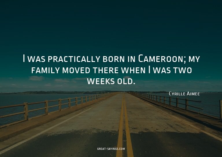 I was practically born in Cameroon; my family moved the
