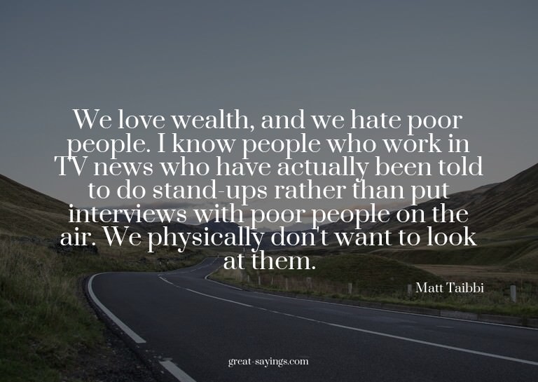 We love wealth, and we hate poor people. I know people