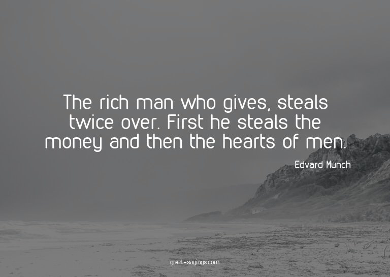 The rich man who gives, steals twice over. First he ste
