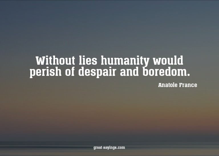 Without lies humanity would perish of despair and bored