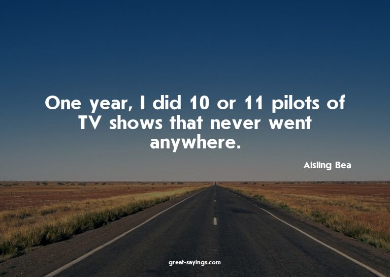 One year, I did 10 or 11 pilots of TV shows that never