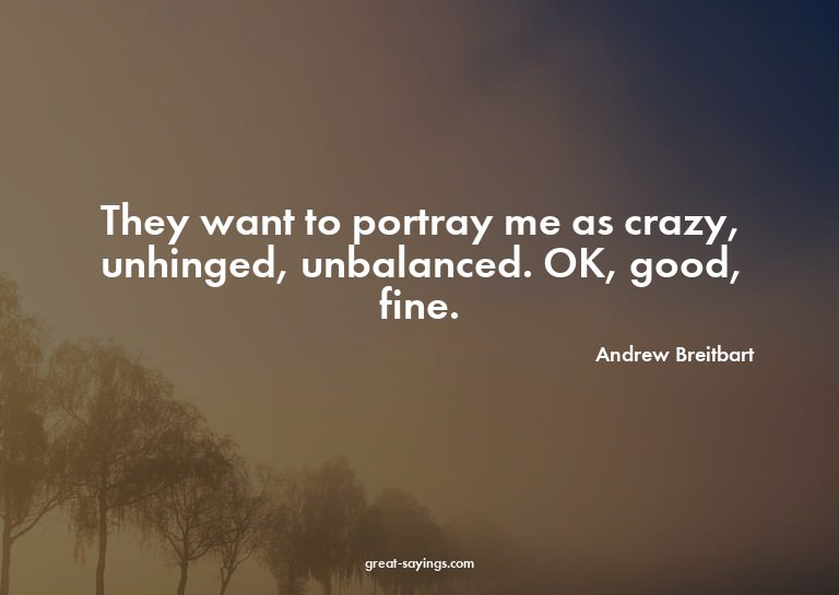 They want to portray me as crazy, unhinged, unbalanced.