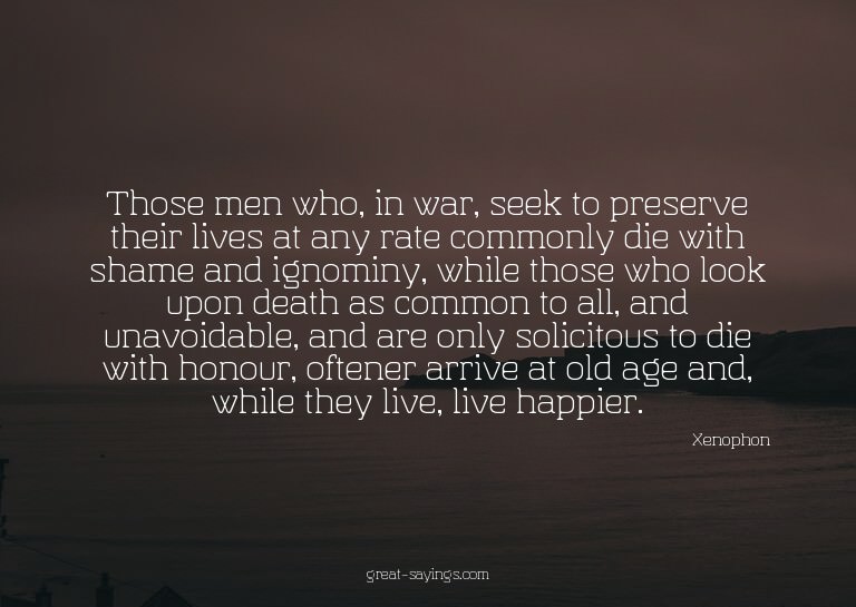 Those men who, in war, seek to preserve their lives at