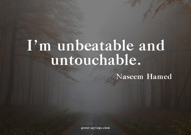 I'm unbeatable and untouchable.


