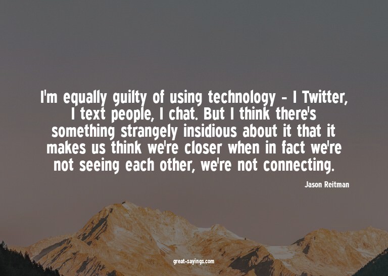 I'm equally guilty of using technology - I Twitter, I t