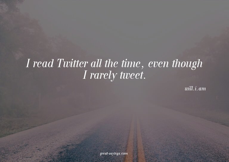 I read Twitter all the time, even though I rarely tweet