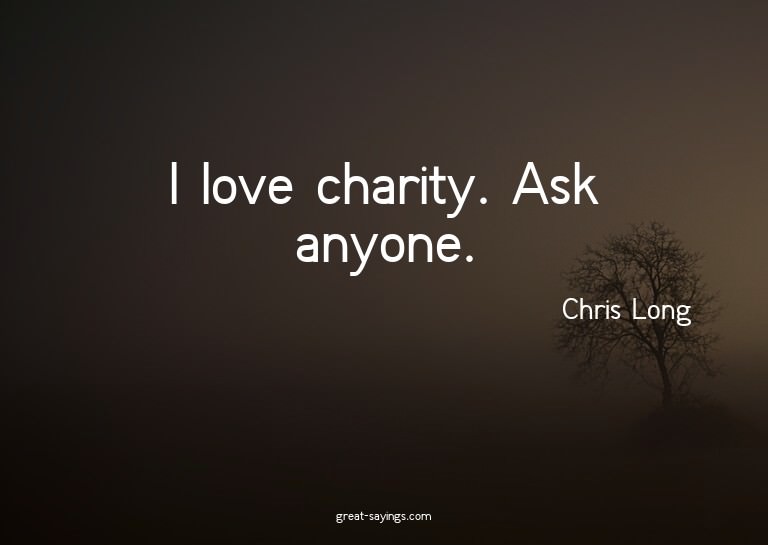 I love charity. Ask anyone.

