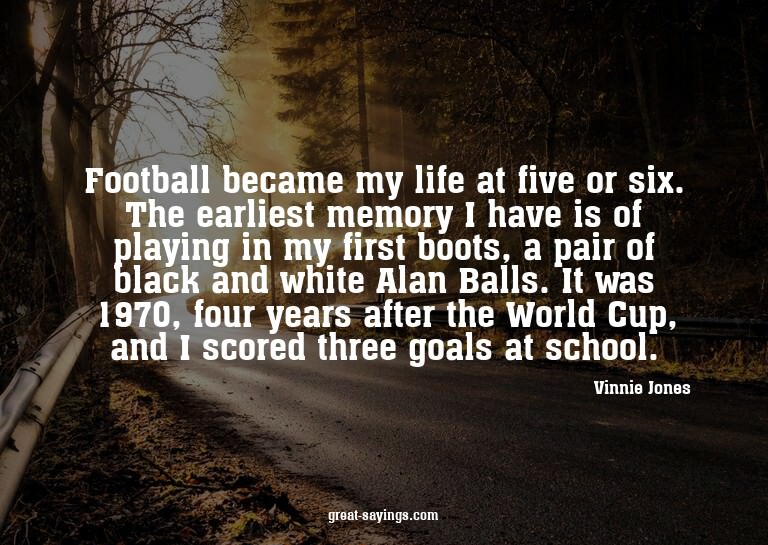 Football became my life at five or six. The earliest me