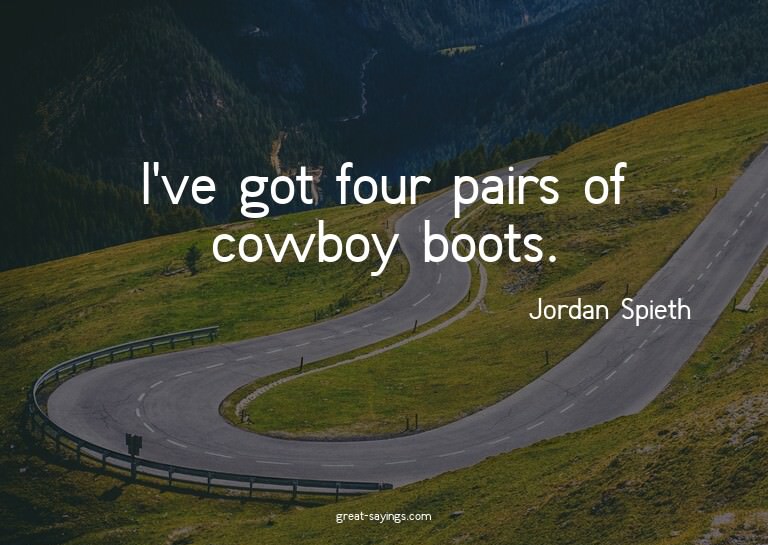I've got four pairs of cowboy boots.

