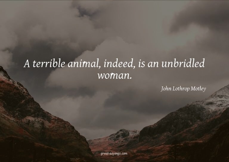 A terrible animal, indeed, is an unbridled woman.

