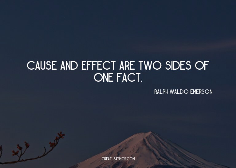 Cause and effect are two sides of one fact.

