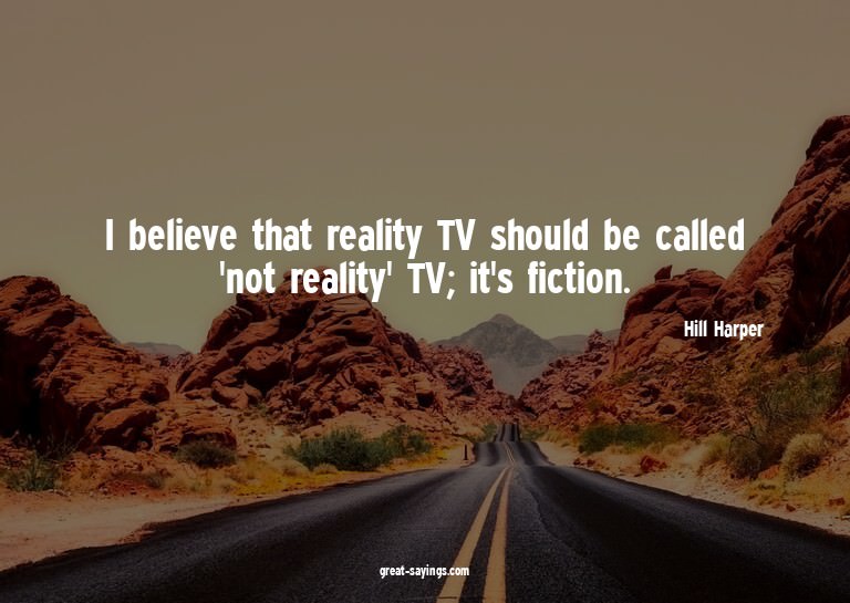 I believe that reality TV should be called 'not reality