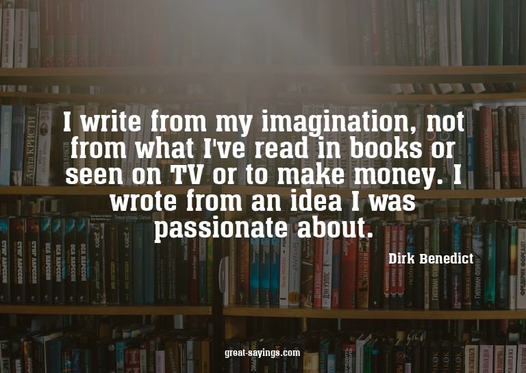 I write from my imagination, not from what I've read in