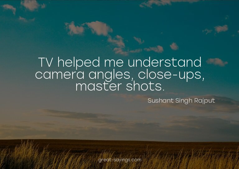 TV helped me understand camera angles, close-ups, maste