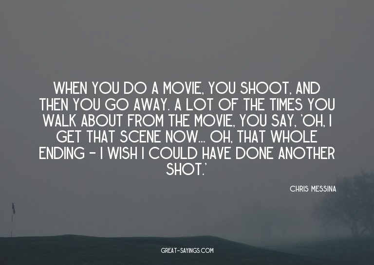 When you do a movie, you shoot, and then you go away. A