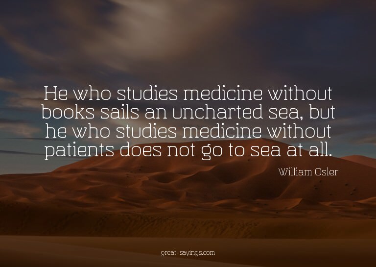 He who studies medicine without books sails an uncharte