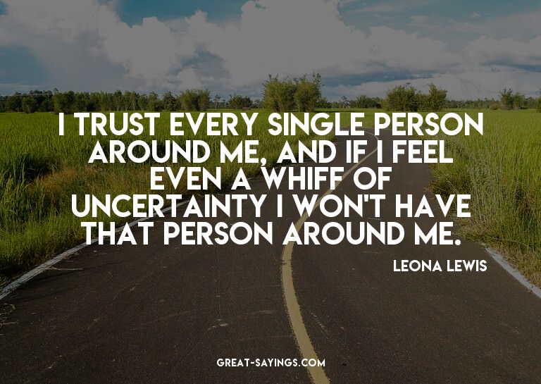 I trust every single person around me, and if I feel ev
