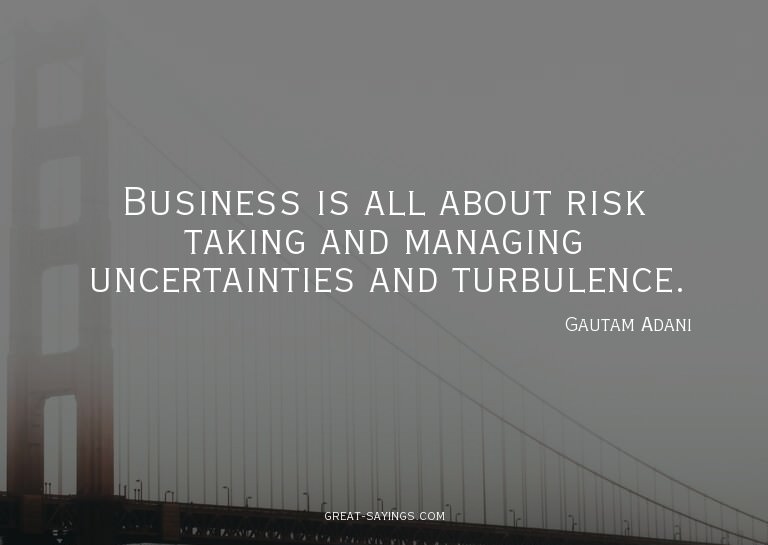 Business is all about risk taking and managing uncertai