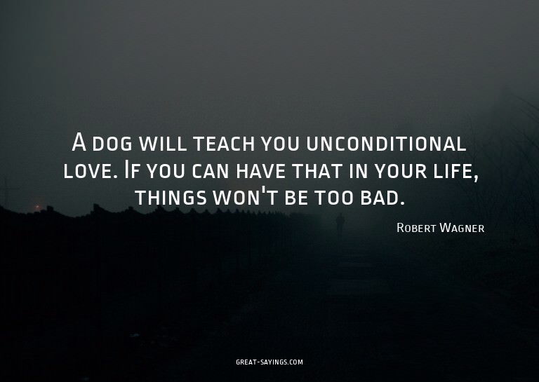 A dog will teach you unconditional love. If you can hav