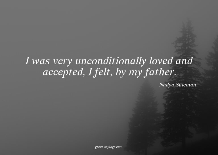 I was very unconditionally loved and accepted, I felt,