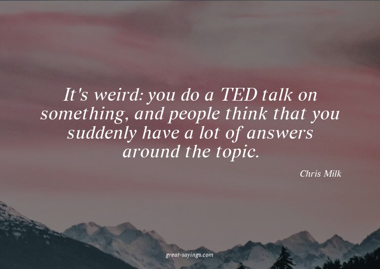 It's weird: you do a TED talk on something, and people