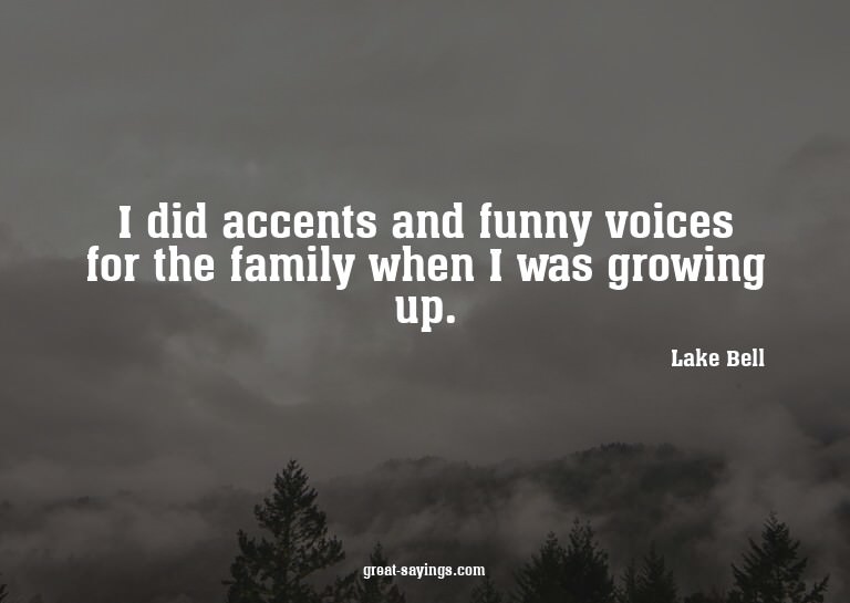 I did accents and funny voices for the family when I wa