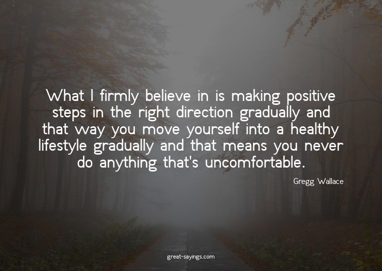 What I firmly believe in is making positive steps in th