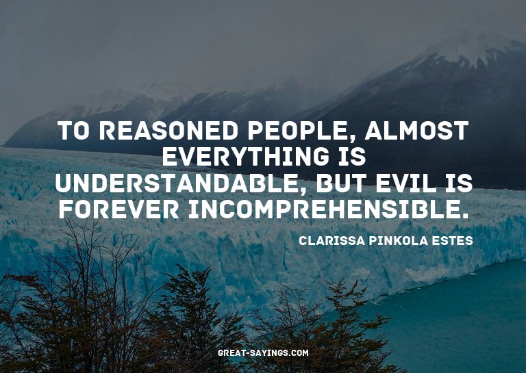 To reasoned people, almost everything is understandable