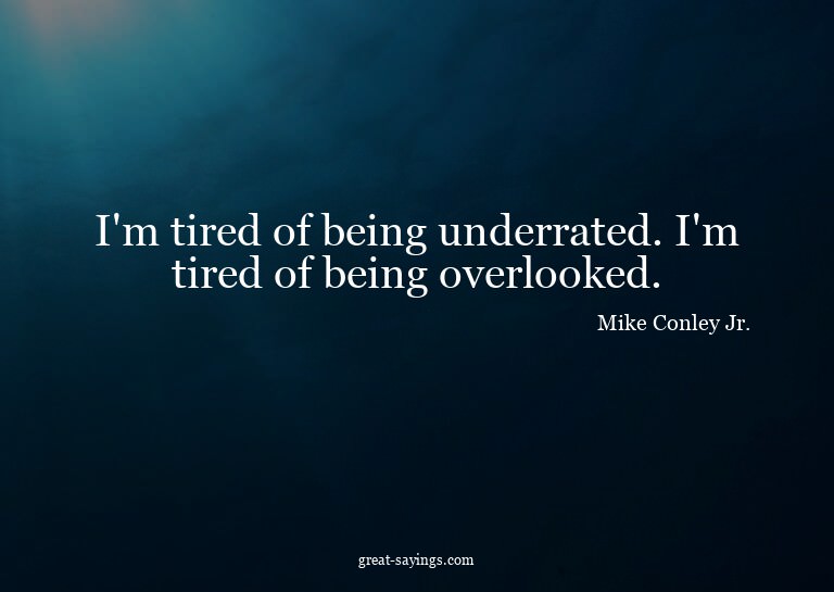 I'm tired of being underrated. I'm tired of being overl