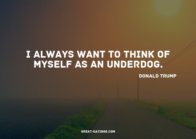 I always want to think of myself as an underdog.

