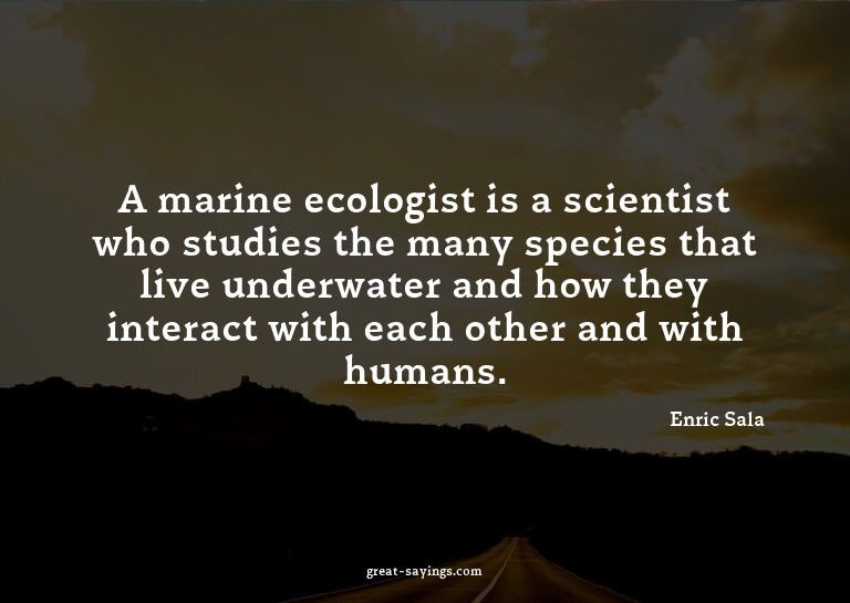 A marine ecologist is a scientist who studies the many