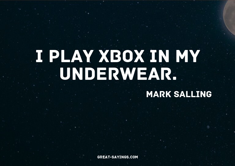 I play Xbox in my underwear.

