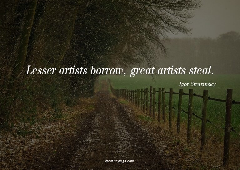 Lesser artists borrow, great artists steal.

