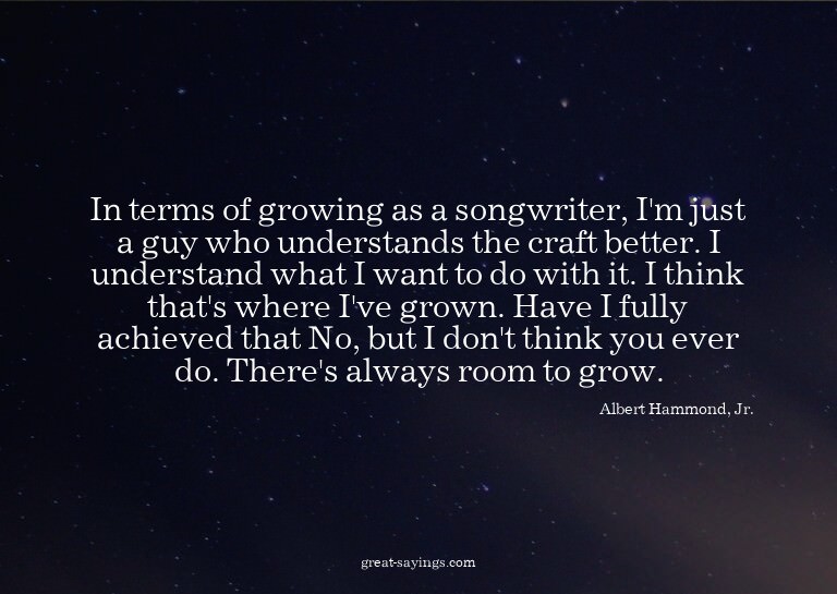 In terms of growing as a songwriter, I'm just a guy who